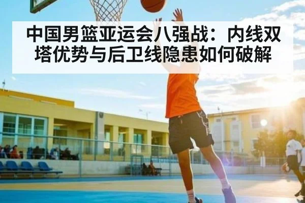 中国男篮亚运会八强战:内线双塔优势与后卫线隐患如何破解